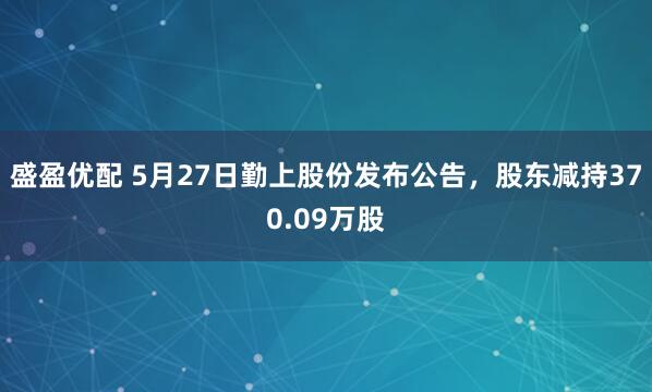 盛盈优配 5月27日勤上股份发布公告，股东减持370.09万股