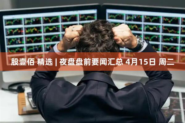股壹佰 精选 | 夜盘盘前要闻汇总 4月15日 周二