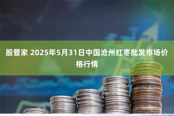 股管家 2025年5月31日中国沧州红枣批发市场价格行情