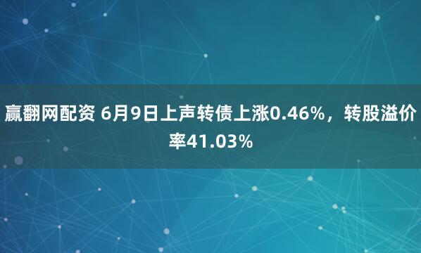 赢翻网配资 6月9日上声转债上涨0.46%,转股溢价率41.03%