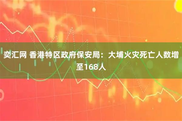 奕汇网 香港特区政府保安局：大埔火灾死亡人数增至168人