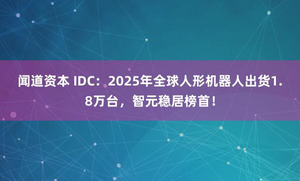 闻道资本 IDC：2025年全球人形机器人出货1.8万台，智元稳居榜首！