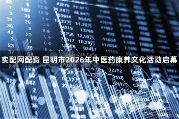 实配网配资 昆明市2026年中医药康养文化活动启幕