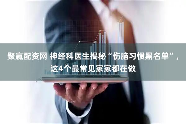 聚赢配资网 神经科医生揭秘“伤脑习惯黑名单”，这4个最常见家家都在做