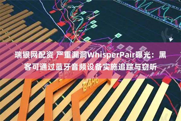 瑞银网配资 严重漏洞WhisperPair曝光：黑客可通过蓝牙音频设备实施追踪与窃听