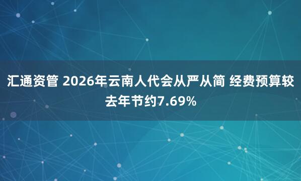 汇通资管 2026年云南人代会从严从简 经费预算较去年节约7.69%