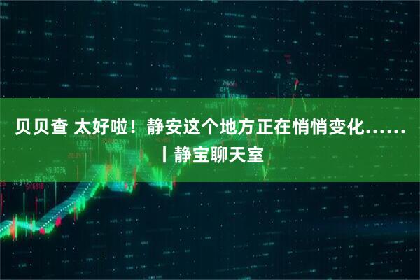 贝贝查 太好啦！静安这个地方正在悄悄变化……丨静宝聊天室