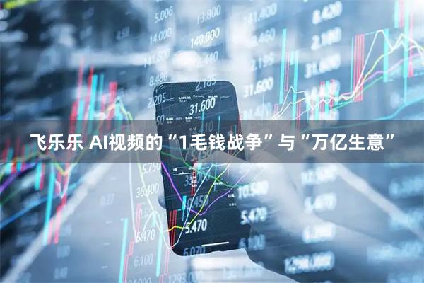 飞乐乐 AI视频的“1毛钱战争”与“万亿生意”