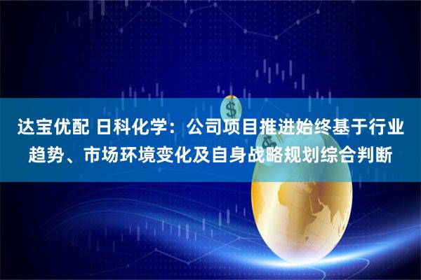 达宝优配 日科化学：公司项目推进始终基于行业趋势、市场环境变化及自身战略规划综合判断