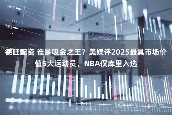 德旺配资 谁是吸金之王？美媒评2025最具市场价值5大运动员，NBA仅库里入选