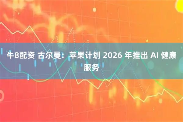 牛8配资 古尔曼：苹果计划 2026 年推出 AI 健康服务