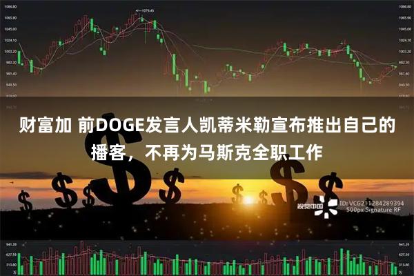 财富加 前DOGE发言人凯蒂米勒宣布推出自己的播客，不再为马斯克全职工作