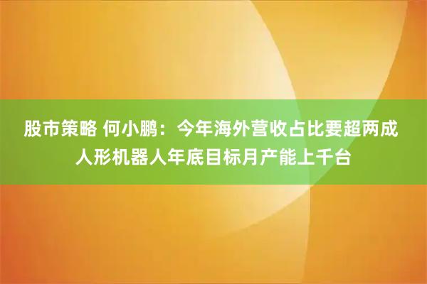 股市策略 何小鹏：今年海外营收占比要超两成 人形机器人年底目标月产能上千台
