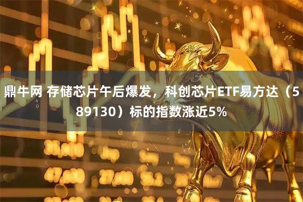 鼎牛网 存储芯片午后爆发，科创芯片ETF易方达（589130）标的指数涨近5%