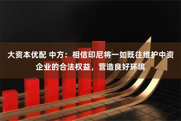 大资本优配 中方：相信印尼将一如既往维护中资企业的合法权益，营造良好环境
